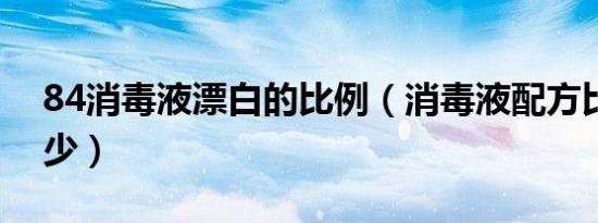 84消毒液漂白的比例（消毒液配方比例是多少）