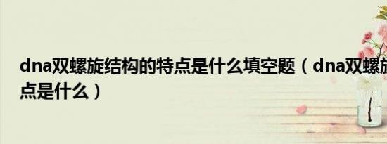 dna双螺旋结构的特点是什么填空题（dna双螺旋结构的特点是什么）