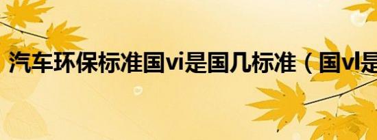 汽车环保标准国vi是国几标准（国vl是国几）