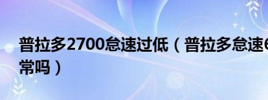 普拉多2700怠速过低（普拉多怠速600转正常吗）