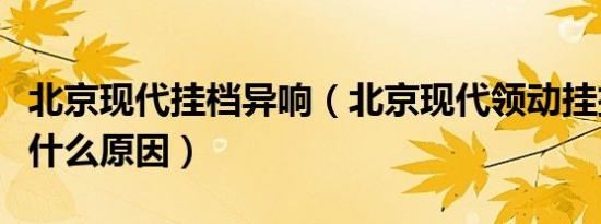 北京现代挂档异响（北京现代领动挂挡异响是什么原因）