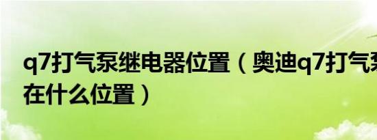 q7打气泵继电器位置（奥迪q7打气泵继电器在什么位置）