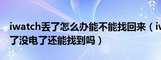 iwatch丢了怎么办能不能找回来（iwatch丢了没电了还能找到吗）
