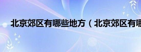 北京郊区有哪些地方（北京郊区有哪些）
