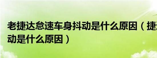 老捷达怠速车身抖动是什么原因（捷达怠速抖动是什么原因）