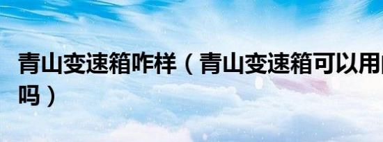 青山变速箱咋样（青山变速箱可以用的时间久吗）