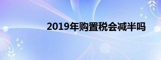 2019年购置税会减半吗