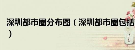 深圳都市圈分布图（深圳都市圈包括哪些城市）