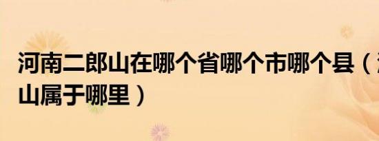 河南二郎山在哪个省哪个市哪个县（河南二郎山属于哪里）
