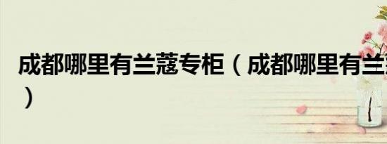 成都哪里有兰蔻专柜（成都哪里有兰蔻专卖店）