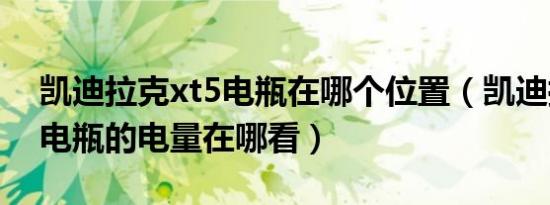 凯迪拉克xt5电瓶在哪个位置（凯迪拉克xt5电瓶的电量在哪看）
