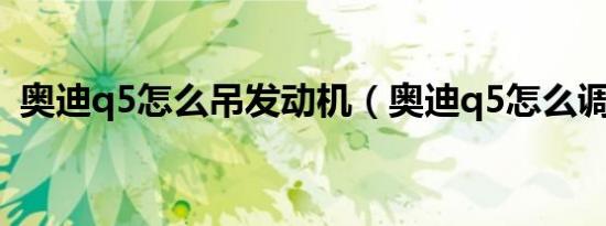 奥迪q5怎么吊发动机（奥迪q5怎么调音响）