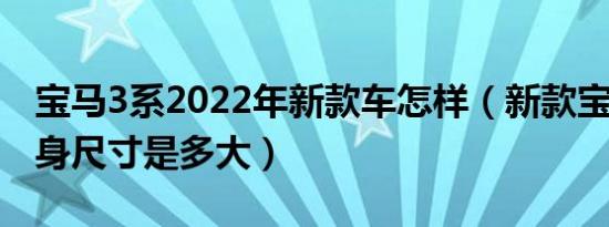 宝马3系2022年新款车怎样（新款宝马3系车身尺寸是多大）