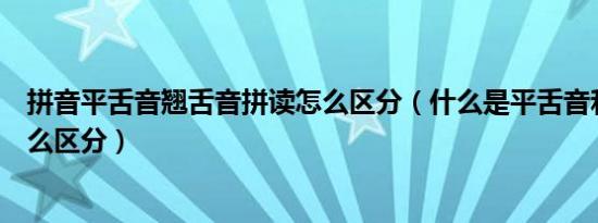 拼音平舌音翘舌音拼读怎么区分（什么是平舌音和翘舌音怎么区分）