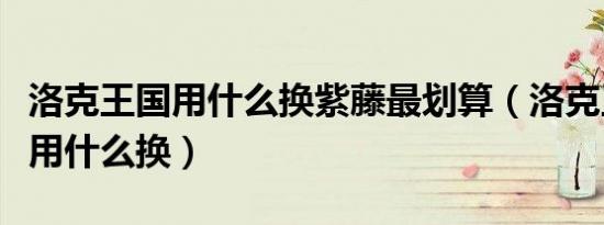 洛克王国用什么换紫藤最划算（洛克王国紫藤用什么换）