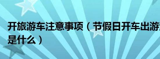 开旅游车注意事项（节假日开车出游注意事项是什么）