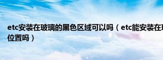 etc安装在玻璃的黑色区域可以吗（etc能安装在玻璃黑色的位置吗）