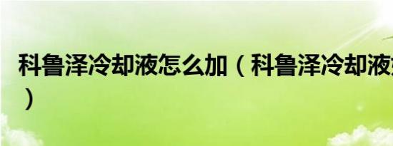 科鲁泽冷却液怎么加（科鲁泽冷却液如何加注）
