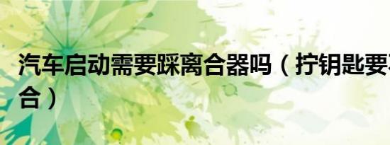汽车启动需要踩离合器吗（拧钥匙要不要踩离合）