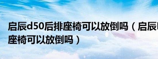启辰d50后排座椅可以放倒吗（启辰D50后排座椅可以放倒吗）