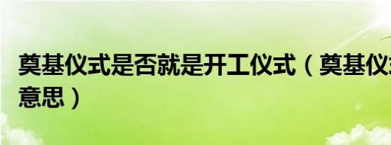 奠基仪式是否就是开工仪式（奠基仪式是什么意思）