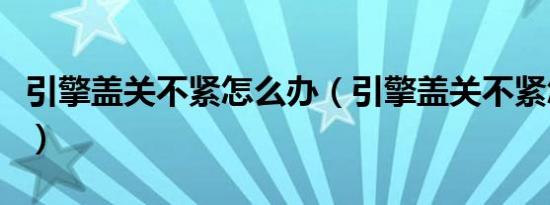 引擎盖关不紧怎么办（引擎盖关不紧怎么解决）