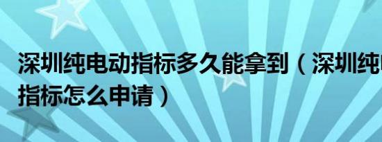 深圳纯电动指标多久能拿到（深圳纯电动汽车指标怎么申请）