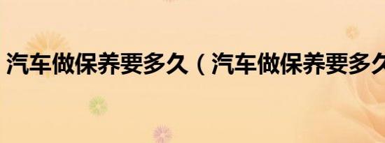 汽车做保养要多久（汽车做保养要多久时间）