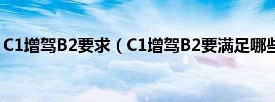 C1增驾B2要求（C1增驾B2要满足哪些条件）