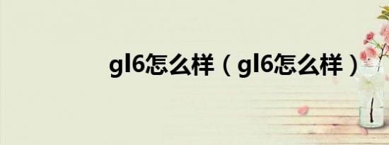 gl6怎么样（gl6怎么样）