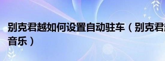 别克君越如何设置自动驻车（别克君越如何放音乐）