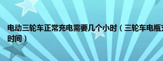 电动三轮车正常充电需要几个小时（三轮车电瓶充电要多长时间）