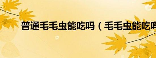 普通毛毛虫能吃吗（毛毛虫能吃吗）