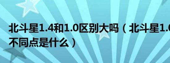 北斗星1.4和1.0区别大吗（北斗星1.0和1.4的不同点是什么）