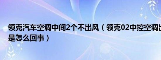 领克汽车空调中间2个不出风（领克02中控空调出风口无风是怎么回事）