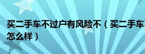 买二手车不过户有风险不（买二手车不过户会怎么样）