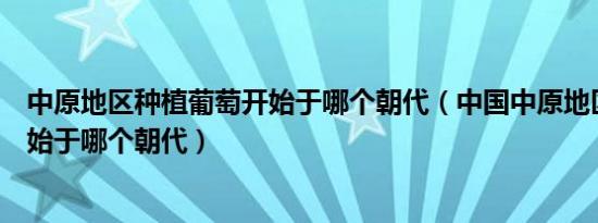 中原地区种植葡萄开始于哪个朝代（中国中原地区种植葡萄始于哪个朝代）