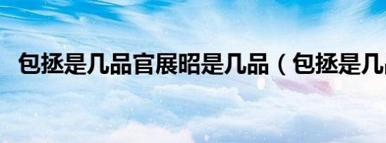 包拯是几品官展昭是几品（包拯是几品官）