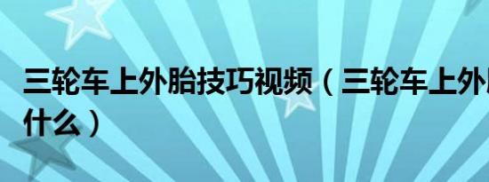 三轮车上外胎技巧视频（三轮车上外胎技巧是什么）