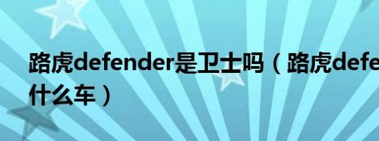 路虎defender是卫士吗（路虎defender是什么车）