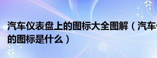 汽车仪表盘上的图标大全图解（汽车仪表盘上的图标是什么）