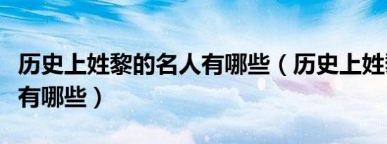 历史上姓黎的名人有哪些（历史上姓黎的名人有哪些）