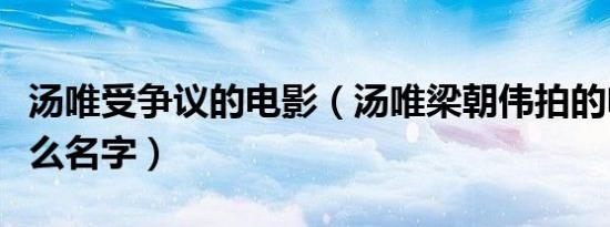 汤唯受争议的电影（汤唯梁朝伟拍的电影叫什么名字）