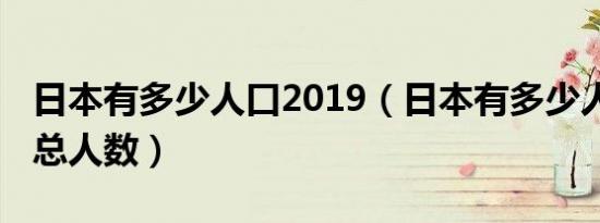 日本有多少人口2019（日本有多少人口2019总人数）