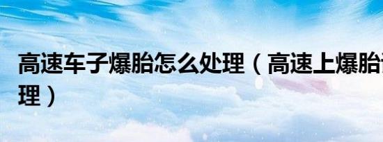 高速车子爆胎怎么处理（高速上爆胎该怎么处理）