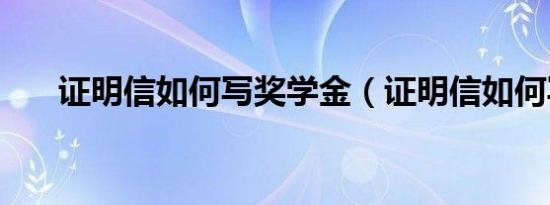 证明信如何写奖学金（证明信如何写）
