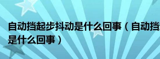 自动挡起步抖动是什么回事（自动挡起步抖动是什么回事）