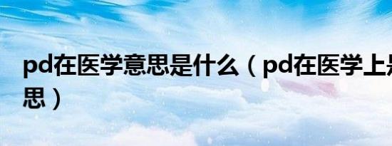 pd在医学意思是什么（pd在医学上是什么意思）