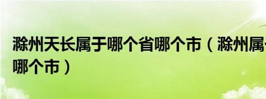 滁州天长属于哪个省哪个市（滁州属于哪个省哪个市）