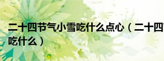 二十四节气小雪吃什么点心（二十四节气小雪吃什么）